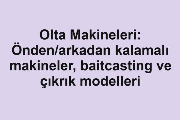 Olta Makineleri: Önden/arkadan kalamalı makineler, baitcasting ve çıkrık modelleri
